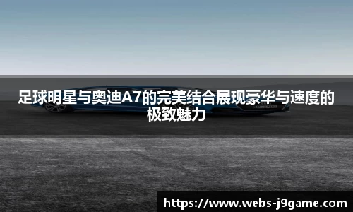 足球明星与奥迪A7的完美结合展现豪华与速度的极致魅力