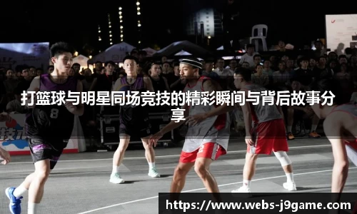 打篮球与明星同场竞技的精彩瞬间与背后故事分享
